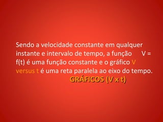 Sendo a velocidade constante em qualquer
instante e intervalo de tempo, a função V =
f(t) é uma função constante e o gráfico V
versus t é uma reta paralela ao eixo do tempo.
                  GRÁFICOS (V x t)
 