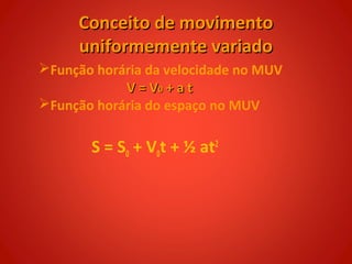 Conceito de movimento
     uniformemente variado
Função horária da velocidade no MUV
            V = V0 + a t
Função horária do espaço no MUV

       S = S0 + V0t + ½ at2
 