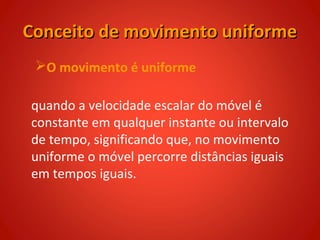 Conceito de movimento uniforme
 O movimento é uniforme

quando a velocidade escalar do móvel é
constante em qualquer instante ou intervalo
de tempo, significando que, no movimento
uniforme o móvel percorre distâncias iguais
em tempos iguais.
 