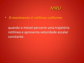 MRU
• O movimento é retilíneo uniforme


 quando o móvel percorre uma trajetória
 retilínea e apresenta velocidade escalar
 constante.
 