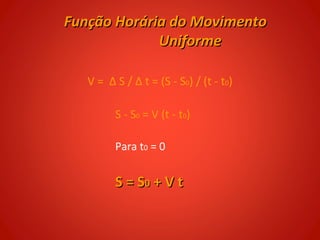 Função Horária do Movimento
             Uniforme

   V = Δ S / Δ t = (S - S0) / (t - t0)

         S - S0 = V (t - t0)

         Para t0 = 0


         S = S0 + V t
 
