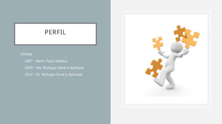 PERFIL
• Unesp
• 2007 - Bach. Física Médica
• 2009 - Me. Biologia Geral e Aplicada
• 2014 - Dr. Biologia Geral e Aplicada
 