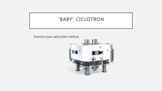 “BABY” CICLOTRON
• Exclusivo para aplicações médicas
 
