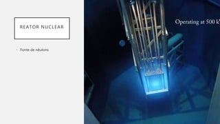 REATOR NUCLEAR
• Fonte de nêutons
 