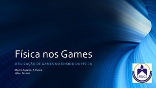 Física nos Games
U T I L IZ AÇÃO DE G A ME S NO E NS I NO D A FÍ S I CA
Marco Aurélio T. Vieira
Alan Pereira
 