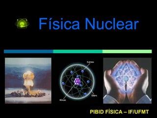 Física Nuclear PIBID FÍSICA – IF/UFMT 