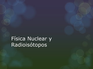 Física Nuclear y
Radioisótopos
 