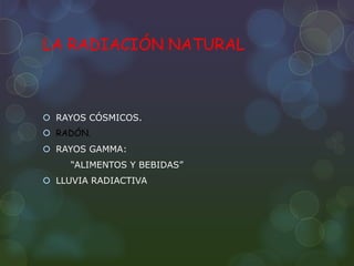 LA RADIACIÓN NATURAL
 RAYOS CÓSMICOS.
 RADÓN.
 RAYOS GAMMA:
“ALIMENTOS Y BEBIDAS”
 LLUVIA RADIACTIVA
 