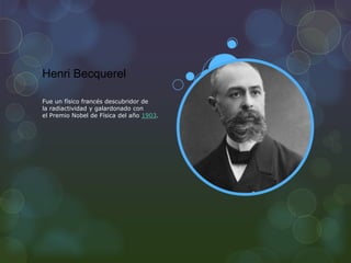 Henri Becquerel
Fue un físico francés descubridor de
la radiactividad y galardonado con
el Premio Nobel de Física del año 1903.
 