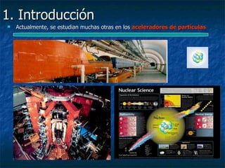1. Introducción
   Actualmente, se estudian muchas otras en los aceleradores de partículas
 