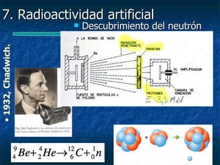 7. Radioactividad artificial
                       Descubrimiento del neutrón
• 1932, Chadwich.
 