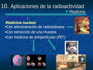 10. Aplicaciones de la radioactividad
                                            Medicina
 Diagnóstico:
 Diagnóstico
 Medicina nuclear
 •Con administración de radioisótopos
 •Con extracción de una muestra
 •Con medicina de antipartículas (PET)
 