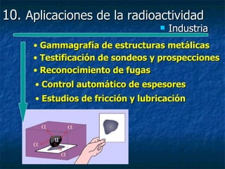 10. Aplicaciones de la radioactividad
                                      Industria
     • Gammagrafía de estructuras metálicas
     • Testificación de sondeos y prospecciones
     • Reconocimiento de fugas
      • Control automático de espesores
      • Estudios de fricción y lubricación
 