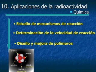 10. Aplicaciones de la radioactividad
                                     Química

     • Estudio de mecanismos de reacción

     • Determinación de la velocidad de reacción

     • Diseño y mejora de polímeros
 