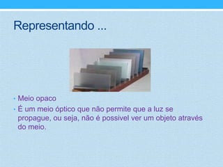 Representando ...




• Meio opaco
• É um meio óptico que não permite que a luz se
 propague, ou seja, não é possivel ver um objeto através
 do meio.
 