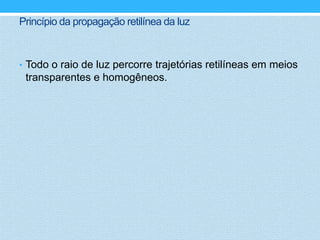 Princípio da propagação retilínea da luz



• Todo o raio de luz percorre trajetórias retilíneas em meios
 transparentes e homogêneos.
 
