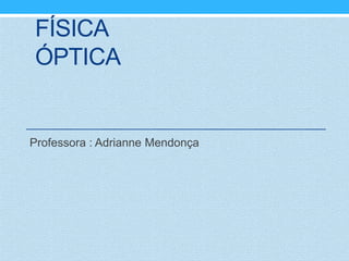 FÍSICA
ÓPTICA


Professora : Adrianne Mendonça
 