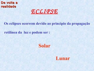 ECLIPSE
Os eclipses ocorrem devido ao princípio da propagação
retilínea da luz e podem ser :
Solar
Lunar
De volta aDe volta a
realidaderealidade
 