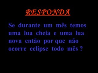 Se durante um mês temos
uma lua cheia e uma lua
nova então por que não
ocorre eclipse todo mês ?
RESPONDA
 