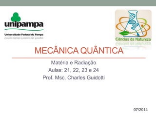 MECÂNICA QUÂNTICA
Matéria e Radiação
Aulas: 21, 22, 23 e 24
Prof. Msc. Charles Guidotti
07/2014
 