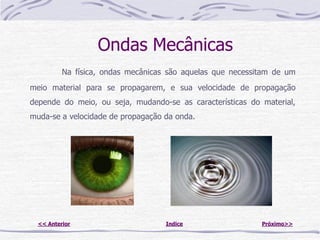 Ondas Mecânicas
          Na física, ondas mecânicas são aquelas que necessitam de um
meio material para se propagarem, e sua velocidade de propagação
depende do meio, ou seja, mudando-se as características do material,
muda-se a velocidade de propagação da onda.




  << Anterior                       Indice                  Próximo>>
 