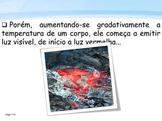 Page  10
 Porém, aumentando-se gradativamente a
temperatura de um corpo, ele começa a emitir
luz visível, de início a luz vermelha...
 