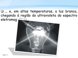 Page  12
 ... e, em altas temperaturas, a luz branca,
chegando à região do ultravioleta do espectro
eletromagnético.
 