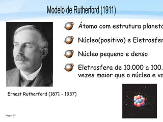 Page  37
Ernest Rutherford (1871 - 1937)
Átomo com estrutura planetá
Núcleo(positivo) e Eletrosfer
Núcleo pequeno e denso
Eletrosfera de 10.000 a 100.0
vezes maior que o núcleo e va
 