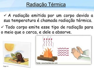 Page  4
 A radiação emitida por um corpo devido a
sua temperatura é chamada radiação térmica.
 Todo corpo emite esse tipo de radiação para
o meio que o cerca, e dele a absorve.
 