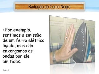 Page  5
• Por exemplo,
sentimos a emissão
de um ferro elétrico
ligado, mas não
enxergamos as
ondas por ele
emitidas.
 