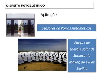 Aplicações
Parque de
energia solar de
Sanlucar la
Mayor, ao sul de
Sevilha
Sensores de Portas Automáticas
O EFEITO FOTOELÉTRICO
 