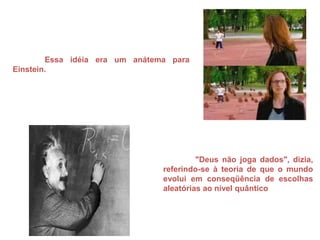 Essa idéia era um anátema para
Einstein.
"Deus não joga dados", dizia,
referindo-se à teoria de que o mundo
evolui em conseqüência de escolhas
aleatórias ao nível quântico
 