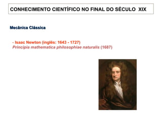 Mecânica Clássica
- Isaac Newton (inglês: 1643 - 1727)
Principia mathematica philosophiae naturalis (1687)
CONHECIMENTO CIENTÍFICO NO FINAL DO SÉCULO XIX
 