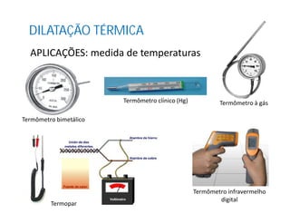 DILATAÇÃO TÉRMICA
APLICAÇÕES: medida de temperaturas
Termômetro clínico (Hg) Termômetro à gás
Termômetro bimetálico
Termômetro infravermelho
digital
Termopar
 