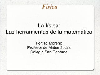 Física


            La física:
Las herramientas de la matemática
             Por: R. Moreno
        Profesor de Matemáticas
         Colegio San Conrado
 