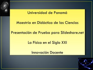 Universidad de Panamá

   Maestría en Didáctica de las Ciencias

Presentación de Prueba para Slideshare.net

         La Física en el Siglo XXI

            Innovación Docente
 