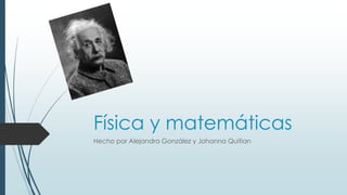 Física y matemáticas
Hecho por Alejandra González y Johanna Quitian
 
