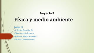 Física y medio ambiente
Equipo #2
-J. Daniel González G.
-Oliver Ignacio Torres A.
-Arleth M. Reyna Vanegas
-Fabrizio Guillén Hurtado
Proyecto 3
 