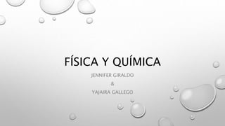 FÍSICA Y QUÍMICA
JENNIFER GIRALDO
&
YAJAIRA GALLEGO
 