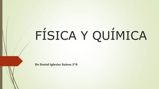 FÍSICA Y QUÍMICA
De Daniel Iglesias Suárez 2ºA
 