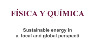 FÍSICA Y QUÍMICA
Sustainable energy in
a local and global perspecti
 
