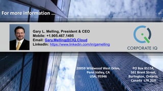 For more information …
20059 Wildwood West Drive,
Penn Valley, CA
USA, 95946
PO Box 85154,
561 Brant Street,
Burlington, Ontario,
Canada L7R 2G0
Gary L. Melling, President & CEO
Mobile: +1.905.467.1495
Email: Gary.Melling@CIQ.Cloud
LinkedIn: https://www.linkedin.com/in/gamelling
 