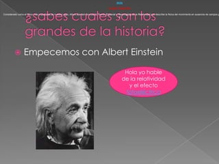 ¿sabes cuales son los grandes de la historia? Empecemos con Albert Einstein Atrás ALBERT EINSTEIN   Considerado como el físico más importante de nuestro siglo, Albert Eisntein formuló la Teoría (Especial o Restringida) de la Relatividad que describe la fisíca del movimiento en ausencia de campos gravitacionales:  E Hola yo hable de la relatividad y el efecto fotoeléctrico 
