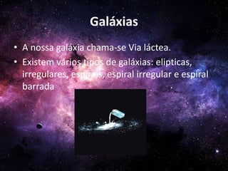 Galáxias
• A nossa galáxia chama-se Via láctea.
• Existem vários tipos de galáxias: elipticas,
irregulares, espirais, espiral irregular e espiral
barrada
 