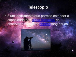 Telescópio
• é um instrumento que permite estender a
capacidade dos olhos humanos de
observar e mensurar objetos longínquos.
 