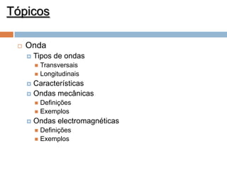 Tópicos


Onda


Tipos de ondas
Transversais
 Longitudinais


Características
 Ondas mecânicas


Definições
 Exemplos




Ondas electromagnéticas
Definições
 Exemplos


 