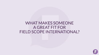 WHAT MAKES SOMEONE
A GREAT FIT FOR
FIELD SCOPE INTERNATIONAL?
 