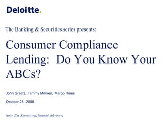 The Banking & Securities series presents:


Consumer Compliance
Lending: Do You Know Your
ABCs?
John Graetz, Tammy Milliken, Margo Hines

October 28, 2008
 