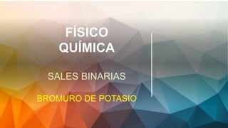 FÍSICO
QUÍMICA
SALES BINARIAS
BROMURO DE POTASIO
 