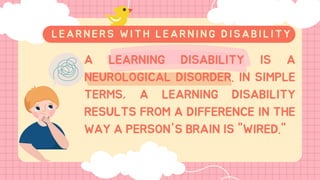 A LEARNING DISABILITY IS A
NEUROLOGICAL DISORDER. IN SIMPLE
TERMS, A LEARNING DISABILITY
RESULTS FROM A DIFFERENCE IN THE
WAY A PERSON'S BRAIN IS "WIRED."
LEARNERS WITH LE ARNING DISABIL ITY
 
